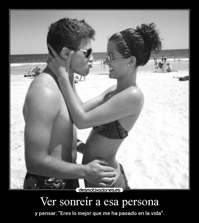 Ver sonreír a esa persona - y pensar: Eres lo mejor que me ha pasado en la vida.