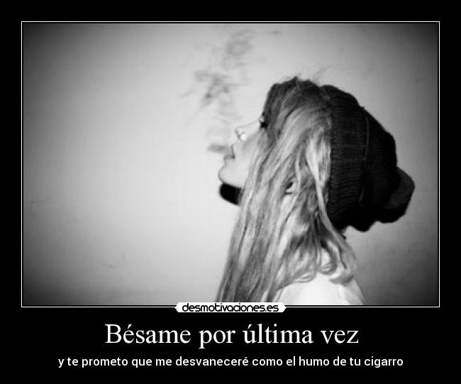 Bésame por última vez - y te prometo que me desvaneceré como el humo de tu cigarro