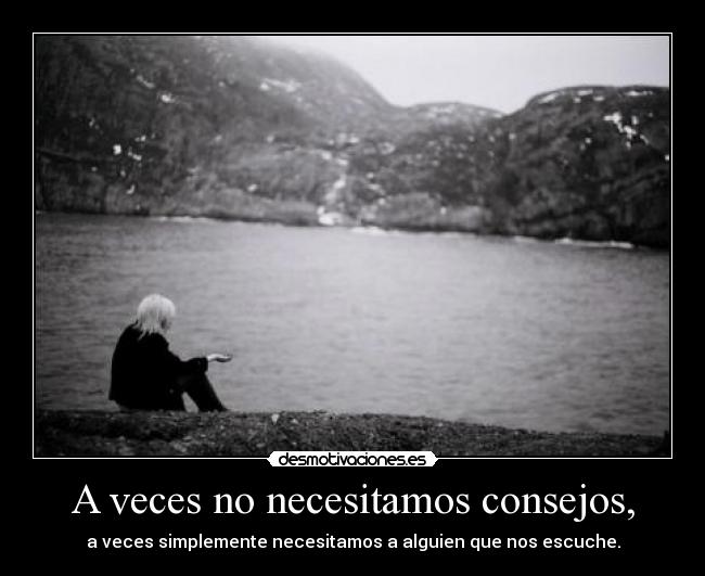 A veces no necesitamos consejos, - a veces simplemente necesitamos a alguien que nos escuche.