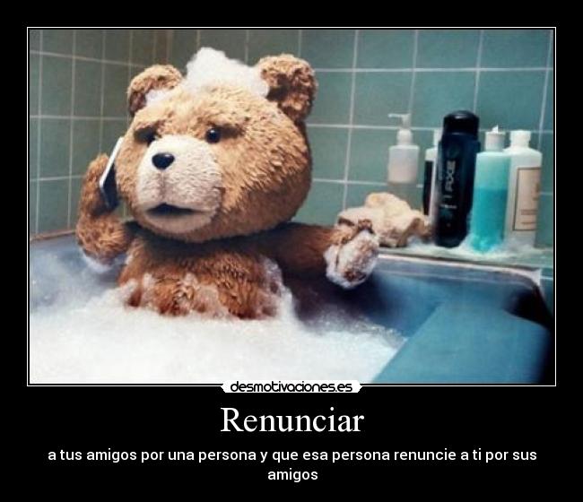 Renunciar - a tus amigos por una persona y que esa persona renuncie a ti por sus amigos