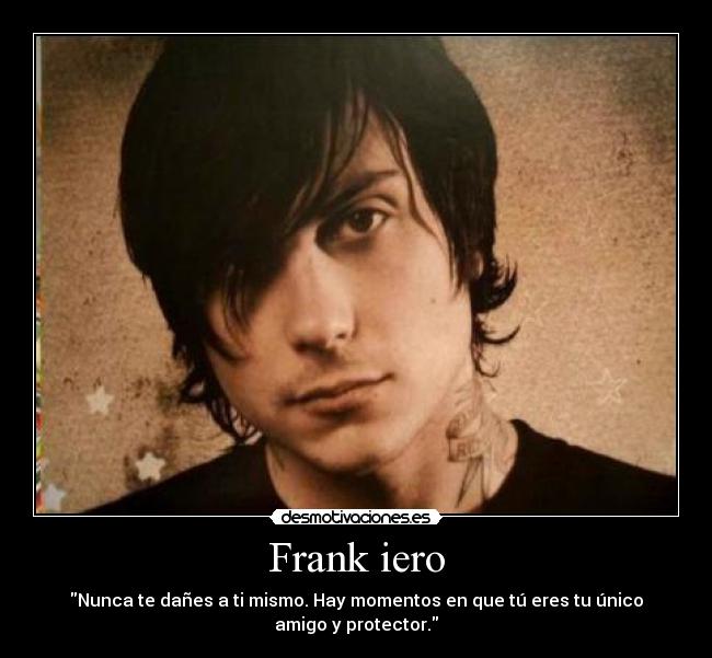 Frank iero - Nunca te dañes a ti mismo. Hay momentos en que tú eres tu único
amigo y protector.