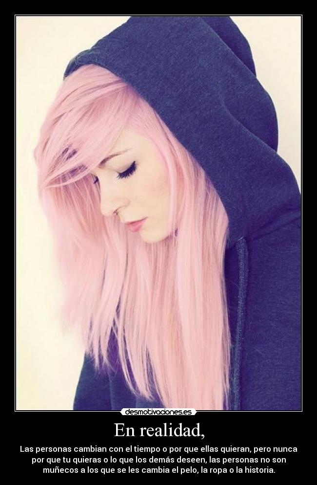 En realidad, - Las personas cambian con el tiempo o por que ellas quieran, pero nunca
por que tu quieras o lo que los demás deseen, las personas no son
muñecos a los que se les cambia el pelo, la ropa o la historia.