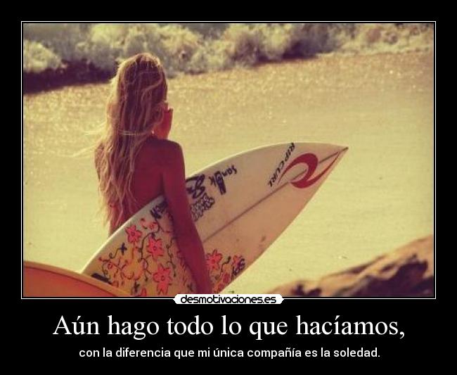 Aún hago todo lo que hacíamos, - con la diferencia que mi única compañía es la soledad.