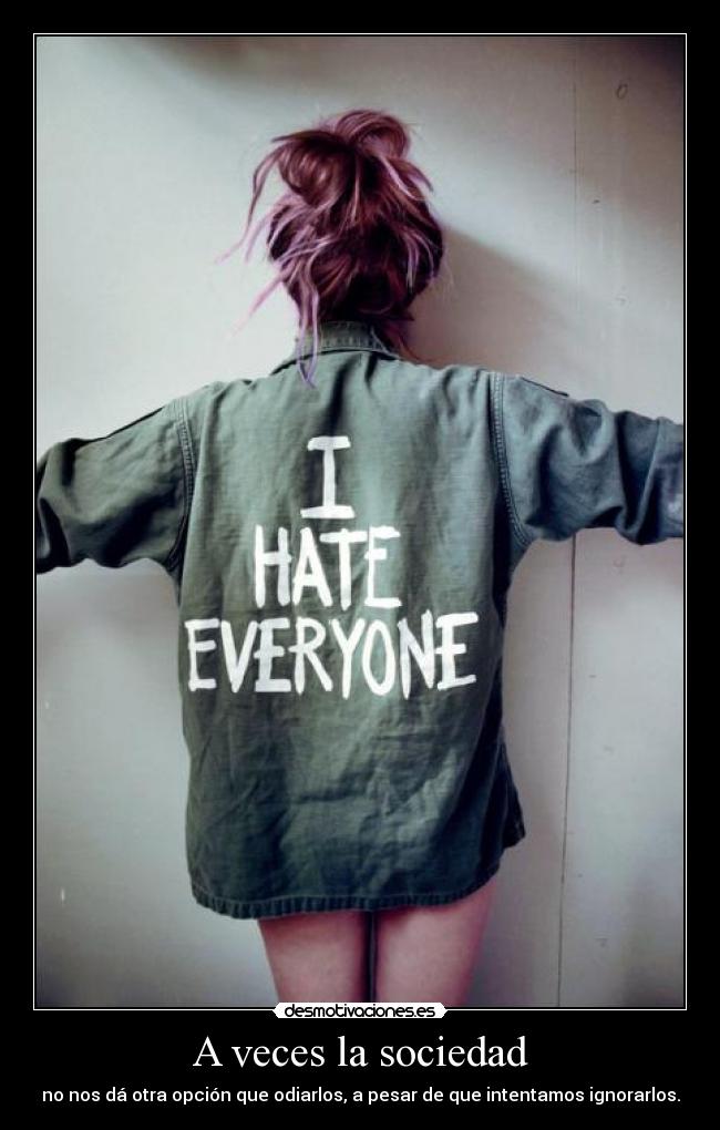 A veces la sociedad - no nos dá otra opción que odiarlos, a pesar de que intentamos ignorarlos.