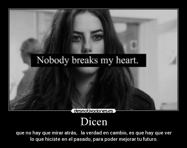 Dicen - que no hay que mirar atrás,   la verdad en cambio, es que hay que ver
lo que hiciste en el pasado, para poder mejorar tu futuro.
