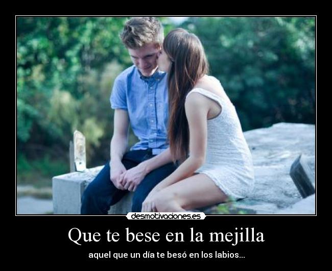 Que te bese en la mejilla - aquel que un día te besó en los labios...