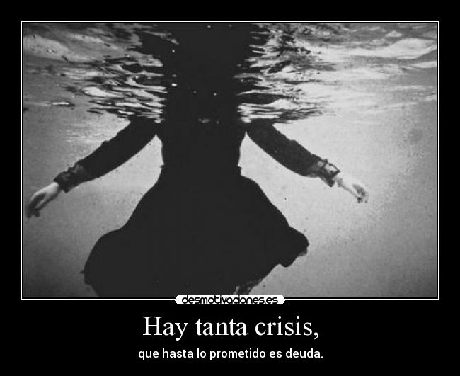 Hay tanta crisis, -