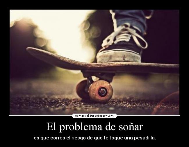 El problema de soñar - es que corres el riesgo de que te toque una pesadilla.