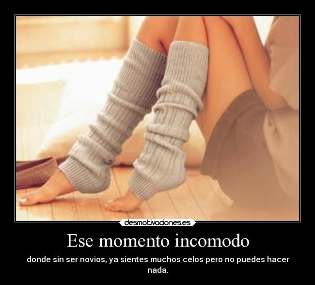 Ese momento incomodo - donde sin ser novios, ya sientes muchos celos pero no puedes hacer nada.