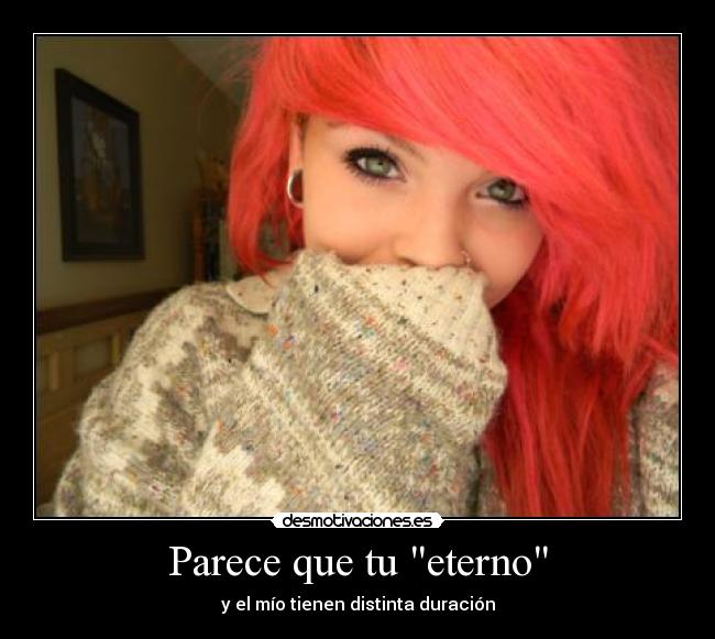 Parece que tu eterno - y el mío tienen distinta duración