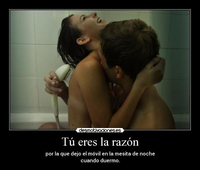 Tú eres la razón - por la que dejo el móvil en la mesita de noche
cuando duermo.