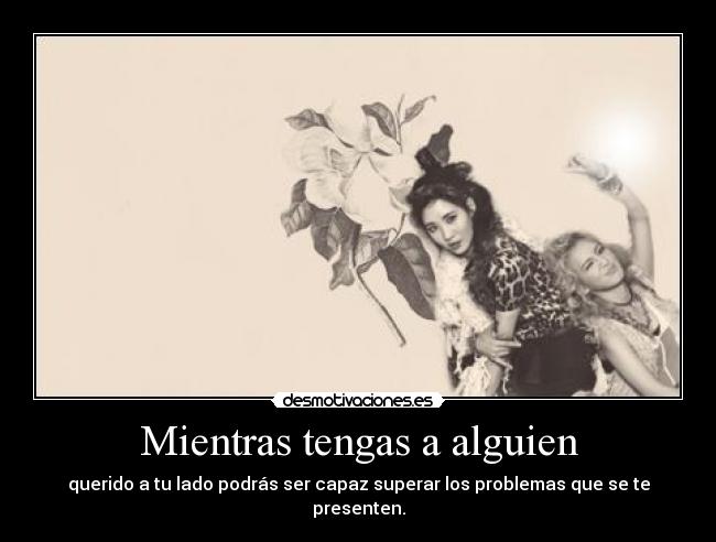 Mientras tengas a alguien - querido a tu lado podrás ser capaz superar los problemas que se te presenten.