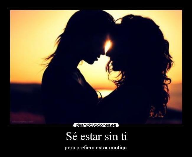 Sé estar sin ti - pero prefiero estar contigo.