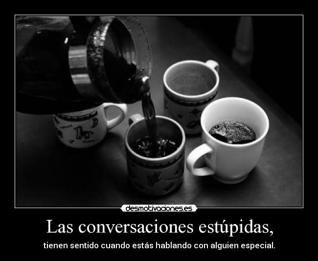 Las conversaciones estúpidas, -