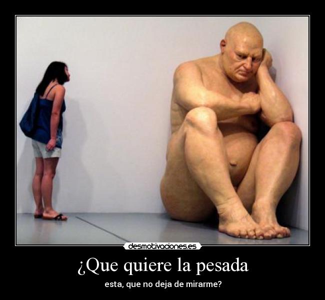 ¿Que quiere la pesada - esta, que no deja de mirarme?