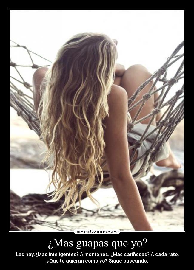 ¿Mas guapas que yo? - Las hay.¿Mas inteligentes? A montones. ¿Mas cariñosas? A cada rato.
¿Que te quieran como yo? Sigue buscando.