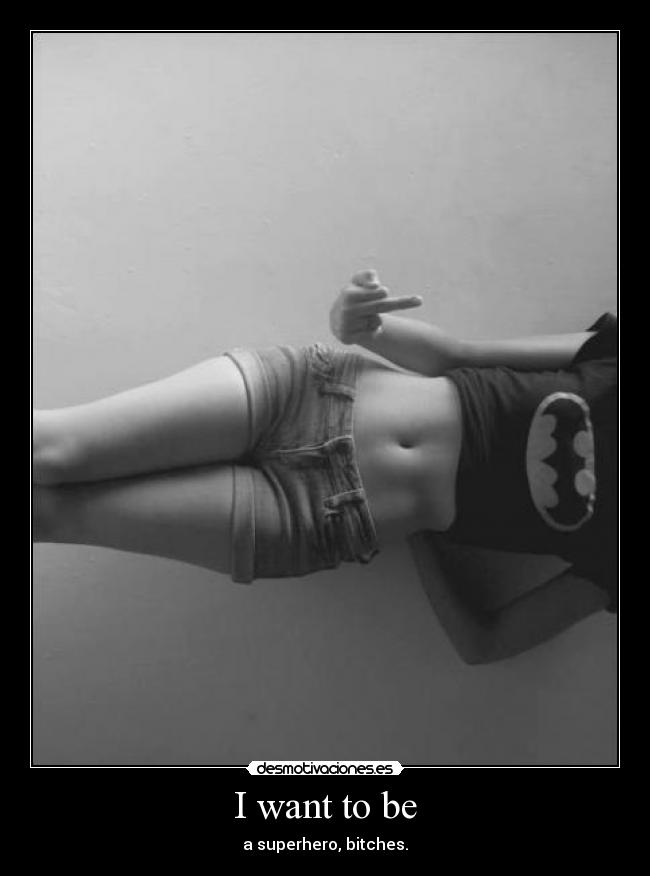 I want to be - a superhero, bitches.