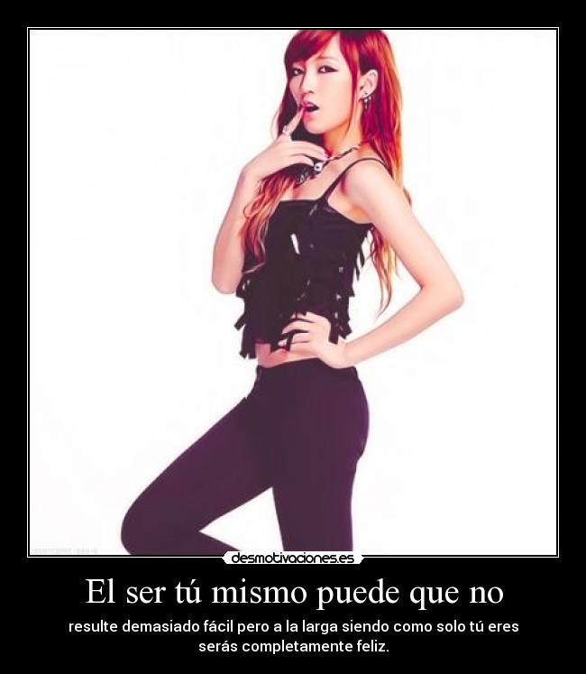 El ser tú mismo puede que no - resulte demasiado fácil pero a la larga siendo como solo tú eres
serás completamente feliz.