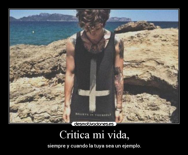 Critica mi vida, - siempre y cuando la tuya sea un ejemplo.