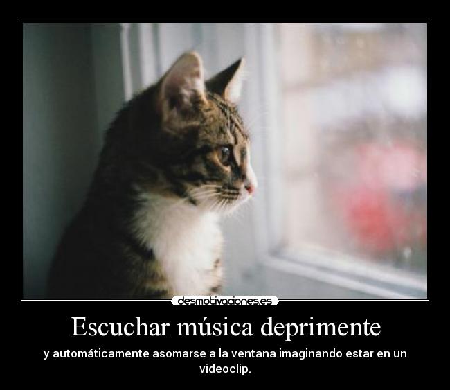 Escuchar música deprimente - y automáticamente asomarse a la ventana imaginando estar en un videoclip.