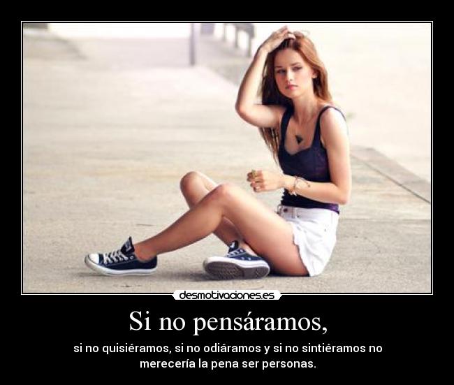 Si no pensáramos, - si no quisiéramos, si no odiáramos y si no sintiéramos no
merecería la pena ser personas.