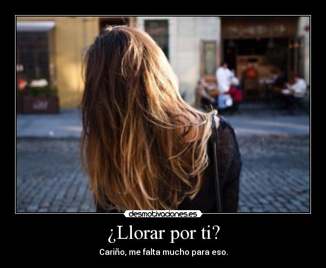 ¿Llorar por ti? - Cariño, me falta mucho para eso.