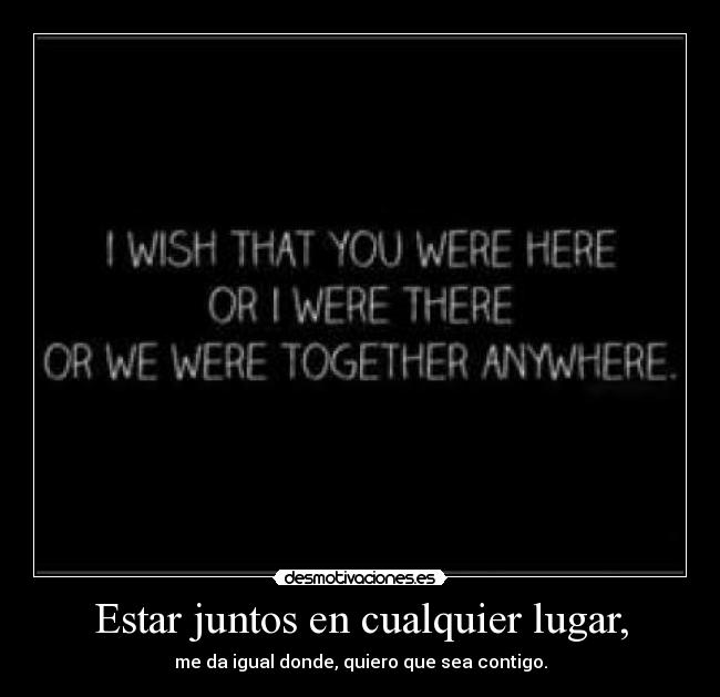 Estar juntos en cualquier lugar, - me da igual donde, quiero que sea contigo.
