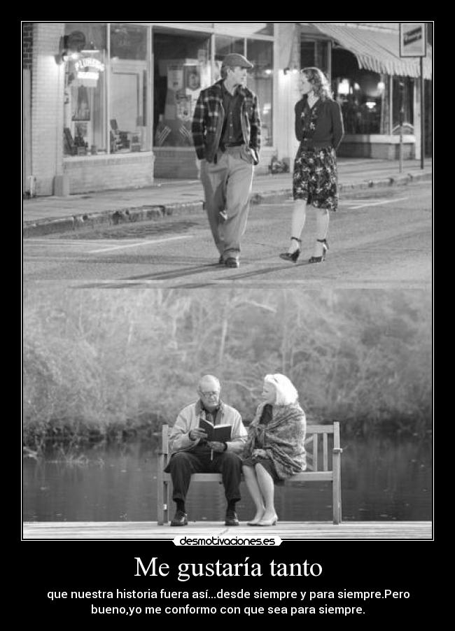 Me gustaría tanto - que nuestra historia fuera así...desde siempre y para siempre.Pero
bueno,yo me conformo con que sea para siempre.