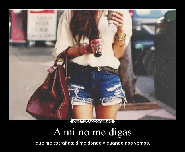 A mi no me digas - que me extrañas; dime donde y cuando nos vemos.