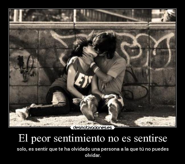 El peor sentimiento no es sentirse - solo, es sentir que te ha olvidado una persona a la que tú no puedes olvidar.