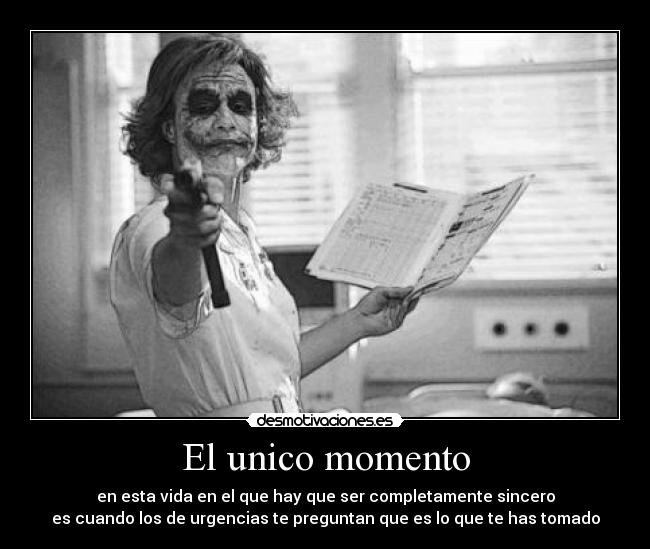 El unico momento - en esta vida en el que hay que ser completamente sincero
es cuando los de urgencias te preguntan que es lo que te has tomado