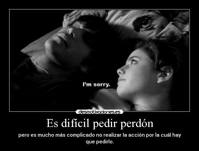 Es difícil pedir perdón - pero es mucho más complicado no realizar la acción por la cuál hay que pedirlo.
