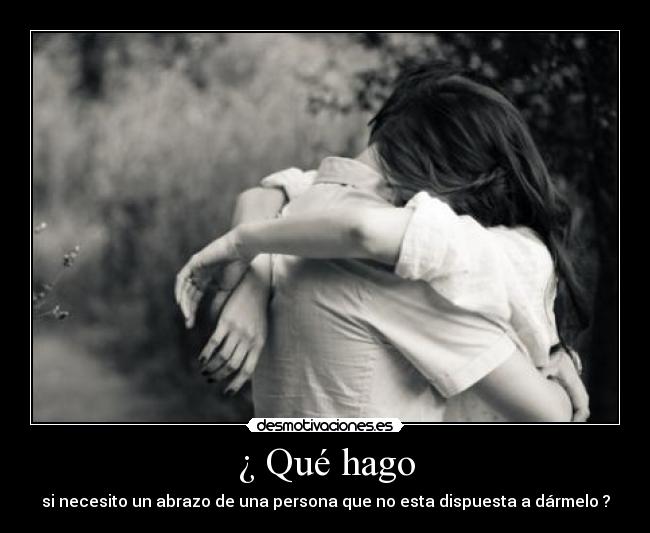 ¿ Qué hago - si necesito un abrazo de una persona que no esta dispuesta a dármelo ?