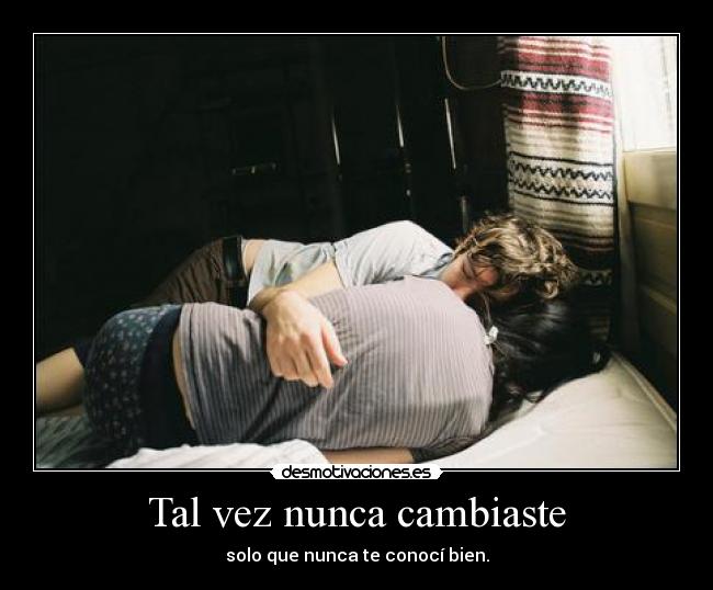 Tal vez nunca cambiaste - solo que nunca te conocí bien.