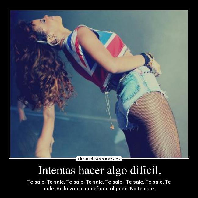 Intentas hacer algo difícil. - Te sale. Te sale. Te sale. Te sale. Te sale.  Te sale. Te sale. Te
sale. Se lo vas a  enseñar a alguien. No te sale.