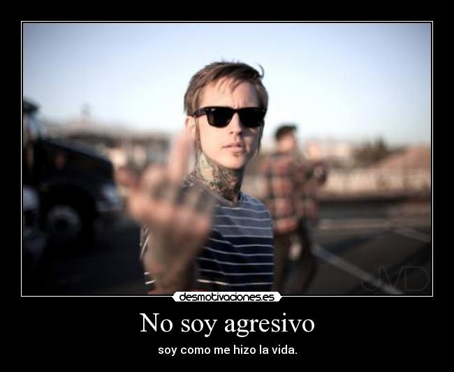 No soy agresivo - soy como me hizo la vida.