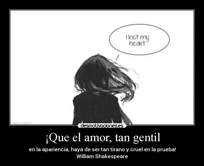 ¡Que el amor, tan gentil - en la apariencia, haya de ser tan tirano y cruel en la prueba!
William Shakespeare