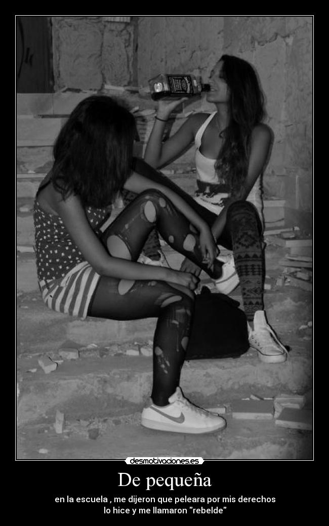 De pequeña - en la escuela , me dijeron que peleara por mis derechos
lo hice y me llamaron rebelde