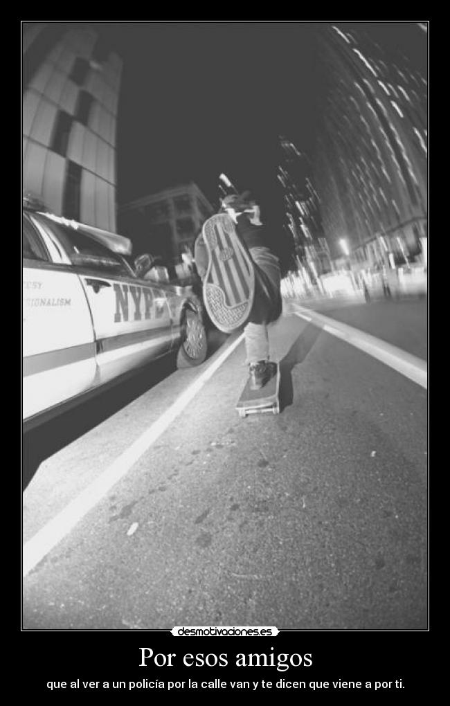 Por esos amigos - que al ver a un policía por la calle van y te dicen que viene a por ti.