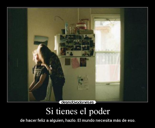 Si tienes el poder - de hacer feliz a alguien, hazlo. El mundo necesita más de eso.