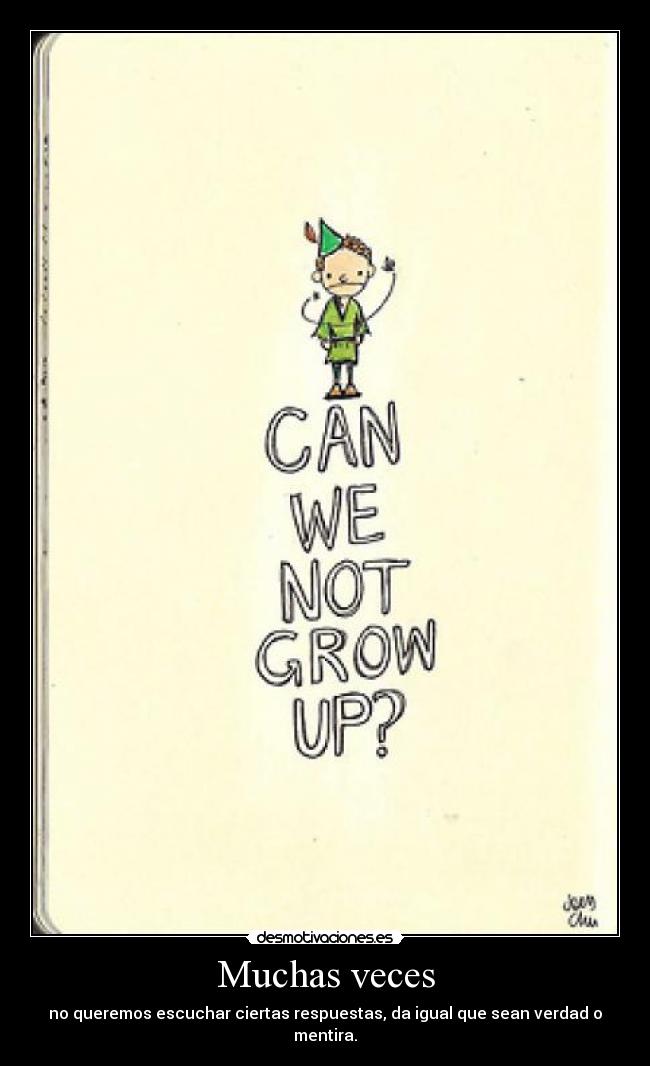 Muchas veces - no queremos escuchar ciertas respuestas, da igual que sean verdad o mentira.