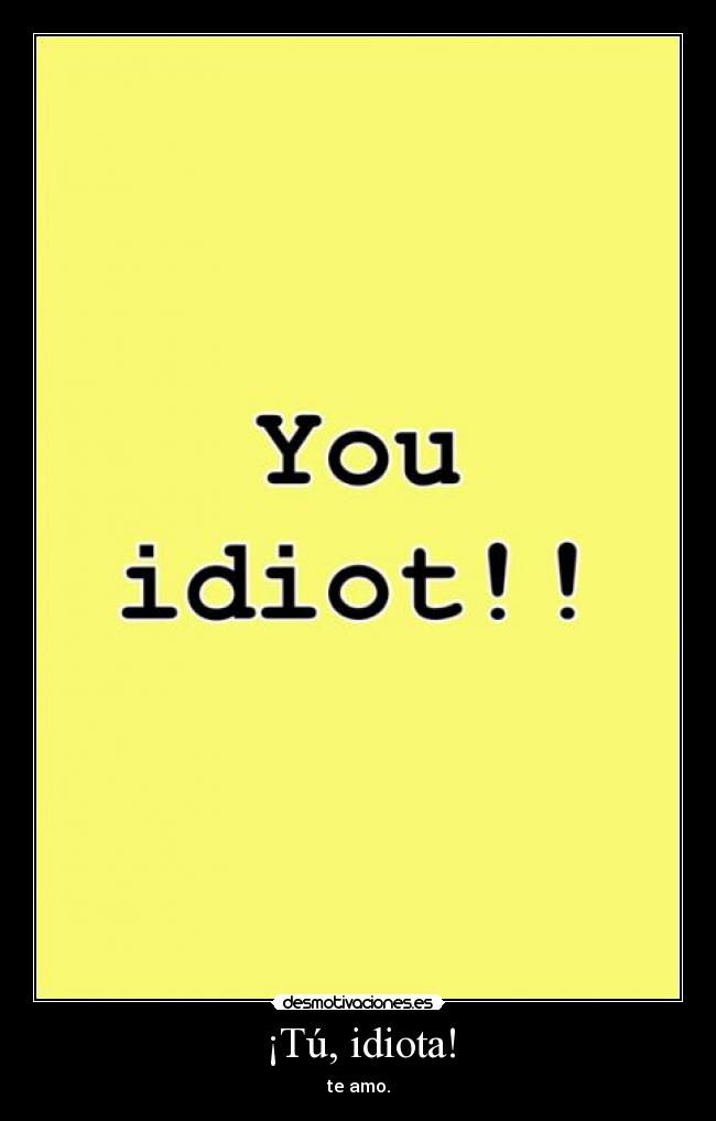 ¡Tú, idiota! - te amo.
