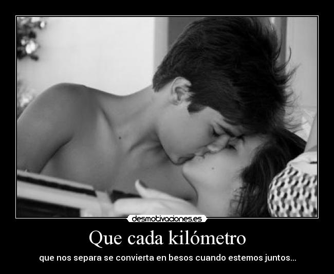Que cada kilómetro - que nos separa se convierta en besos cuando estemos juntos...