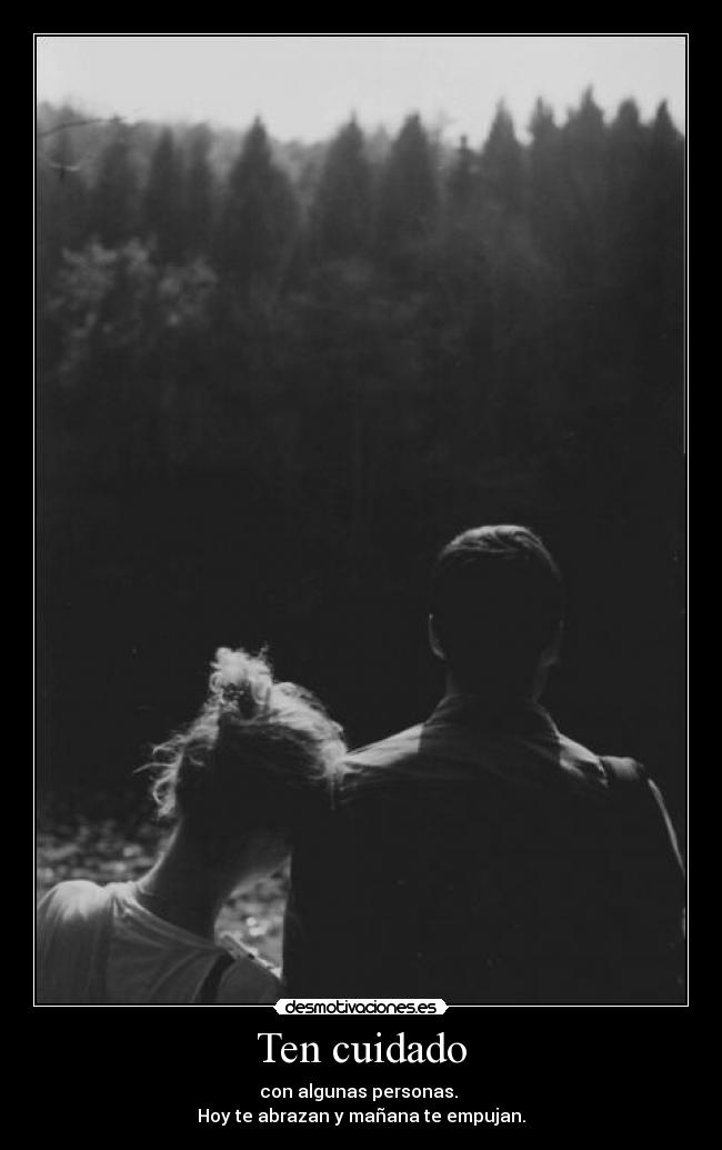Ten cuidado - con algunas personas.
Hoy te abrazan y mañana te empujan.