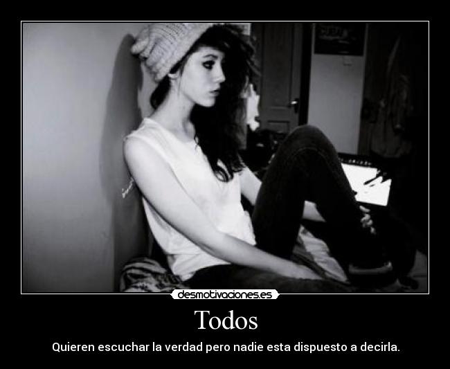 Todos - Quieren escuchar la verdad pero nadie esta dispuesto a decirla.