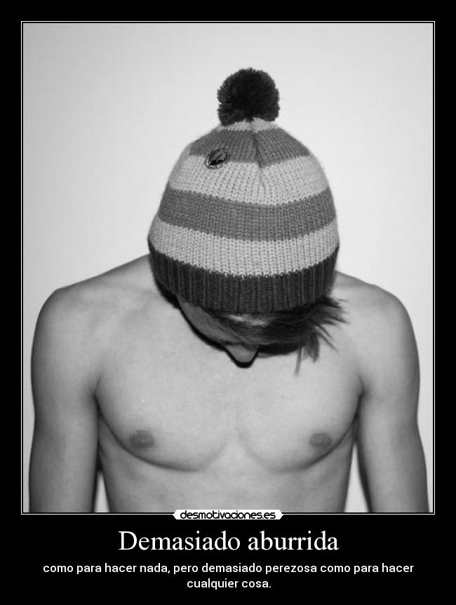 Demasiado aburrida - como para hacer nada, pero demasiado perezosa como para hacer cualquier cosa.