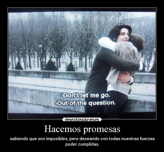 Hacemos promesas - sabiendo que son imposibles, pero deseando con todas nuestras fuerzas
poder cumplirlas.