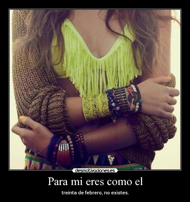 Para mi eres como el - treinta de febrero, no existes.
