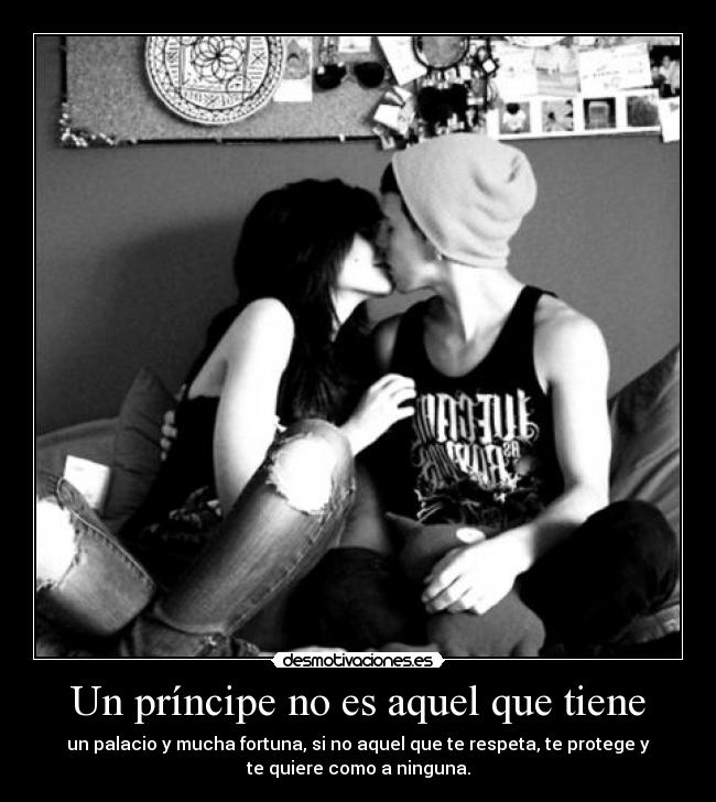 Un príncipe no es aquel que tiene - un palacio y mucha fortuna, si no aquel que te respeta, te protege y
te quiere como a ninguna.