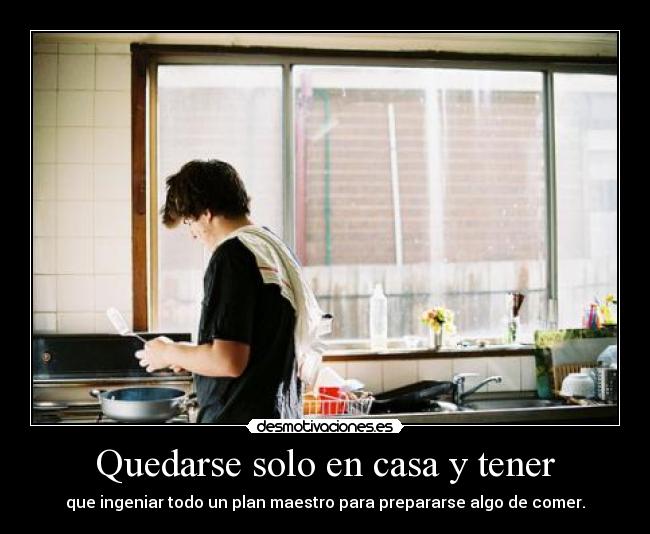 Quedarse solo en casa y tener - que ingeniar todo un plan maestro para prepararse algo de comer.